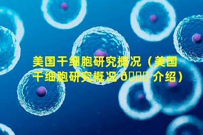 美国干细胞研究概况（美国干细胞研究概况 🐕 介绍）